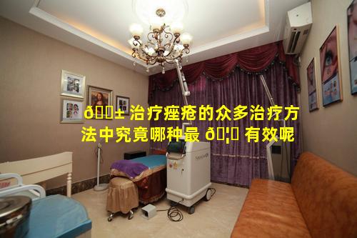 🐱 治疗痤疮的众多治疗方法中究竟哪种最 🦆 有效呢